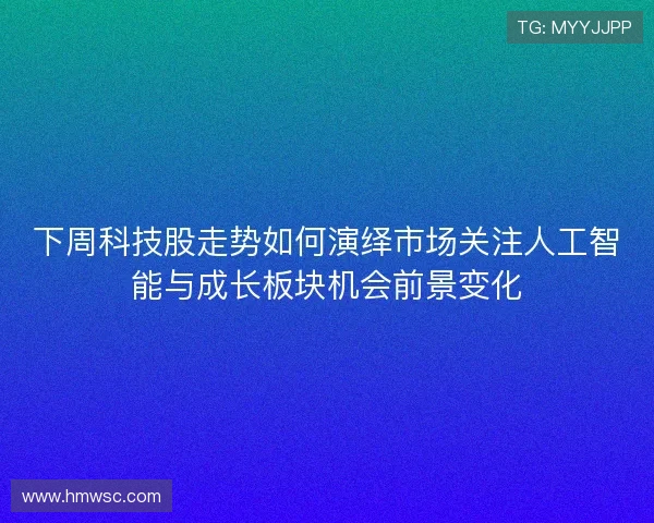 下周科技股走势如何演绎市场关注人工智能与成长板块机会前景变化
