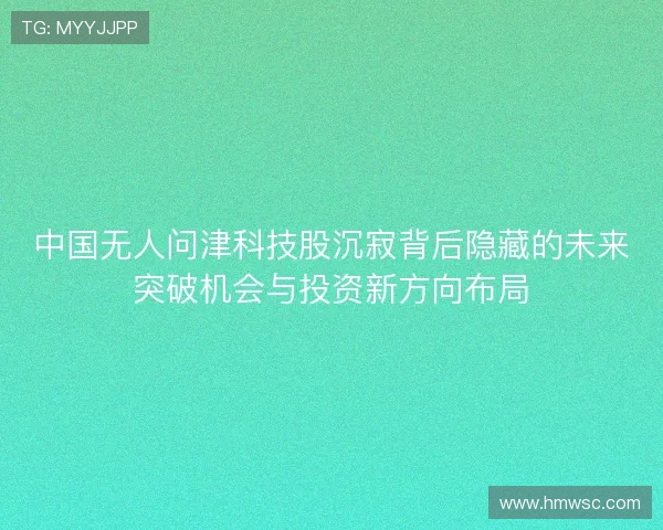 中国无人问津科技股沉寂背后隐藏的未来突破机会与投资新方向布局