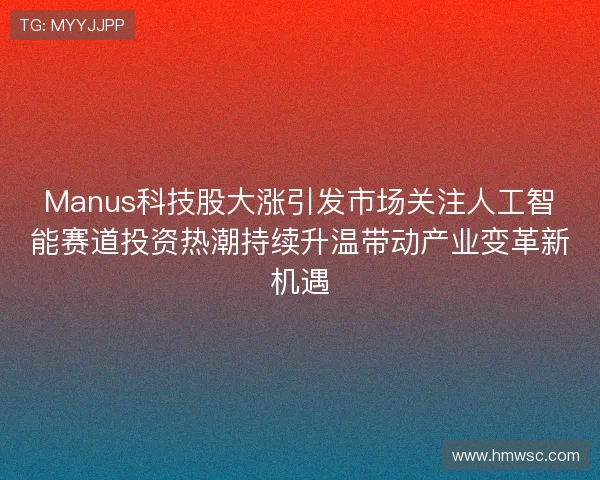 Manus科技股大涨引发市场关注人工智能赛道投资热潮持续升温带动产业变革新机遇